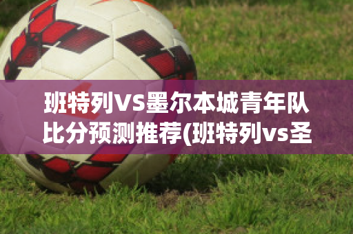 班特列VS墨尔本城青年队比分预测推荐(班特列vs圣奥尔本斯)