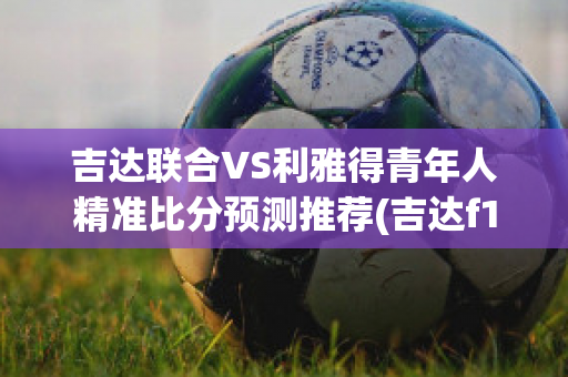 吉达联合VS利雅得青年人精准比分预测推荐(吉达f1)