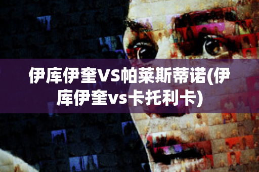 伊库伊奎VS帕莱斯蒂诺(伊库伊奎vs卡托利卡)