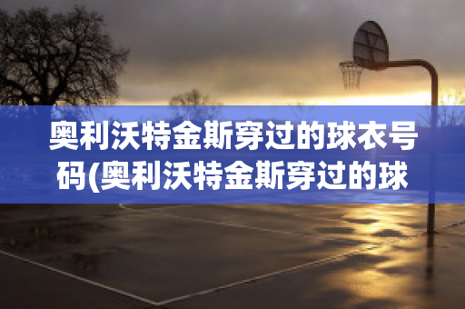 奥利沃特金斯穿过的球衣号码(奥利沃特金斯穿过的球衣号码是什么)