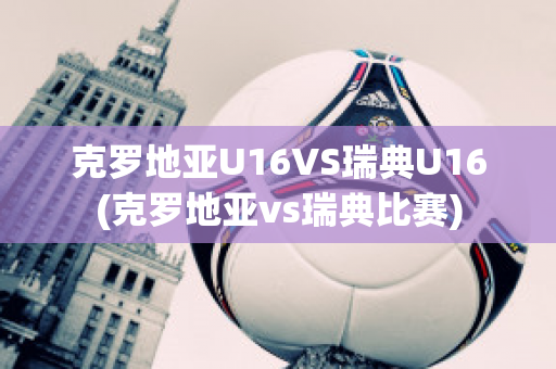 克罗地亚U16VS瑞典U16(克罗地亚vs瑞典比赛)