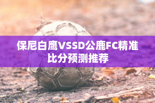 保尼白鹰VSSD公鹿FC精准比分预测推荐