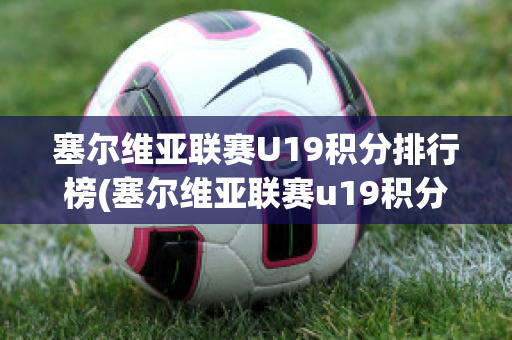 塞尔维亚联赛U19积分排行榜(塞尔维亚联赛u19积分排行榜第几)