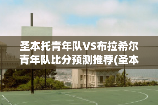 圣本托青年队VS布拉希尔青年队比分预测推荐(圣本奥国际双语学校)