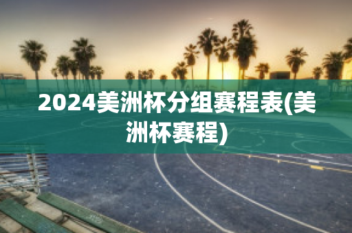 2024美洲杯分组赛程表(美洲杯赛程)