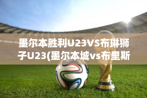 墨尔本胜利U23VS布琳狮子U23(墨尔本城vs布里斯狮)