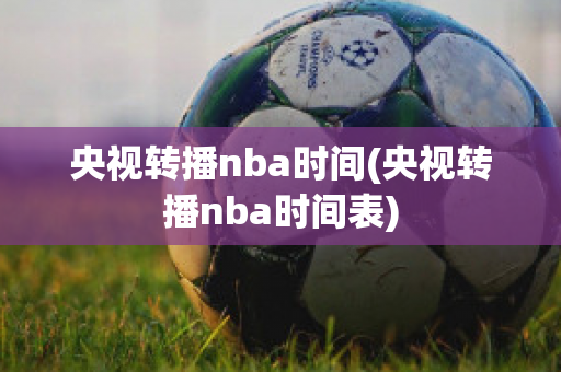 央视转播nba时间(央视转播nba时间表)