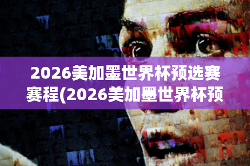 2026美加墨世界杯预选赛赛程(2026美加墨世界杯预选赛赛程.直播)