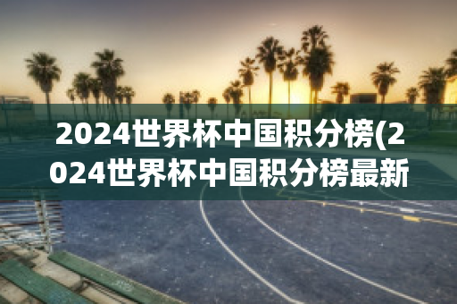 2024世界杯中国积分榜(2024世界杯中国积分榜最新)