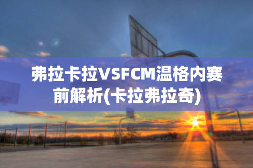 弗拉卡拉VSFCM温格内赛前解析(卡拉弗拉奇)