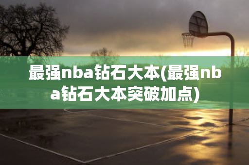 最强nba钻石大本(最强nba钻石大本突破加点)