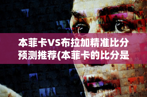 本菲卡VS布拉加精准比分预测推荐(本菲卡的比分是多少)