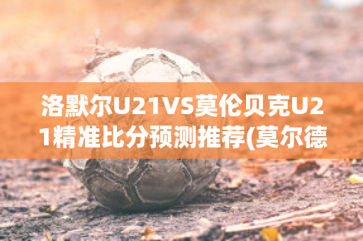 洛默尔U21VS莫伦贝克U21精准比分预测推荐(莫尔德vs洛辛堡)