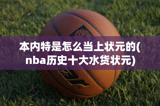 本内特是怎么当上状元的(nba历史十大水货状元)