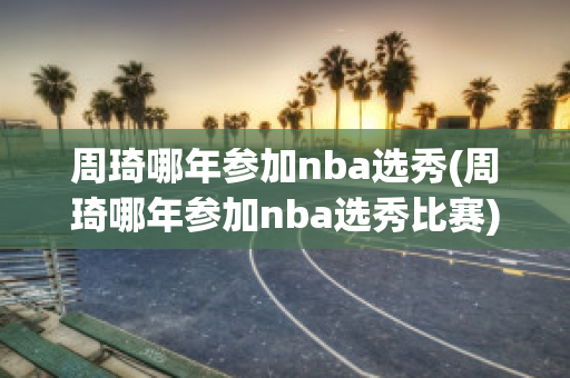 周琦哪年参加nba选秀(周琦哪年参加nba选秀比赛)