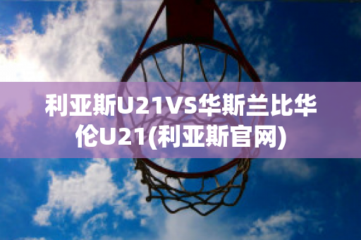 利亚斯U21VS华斯兰比华伦U21(利亚斯官网)