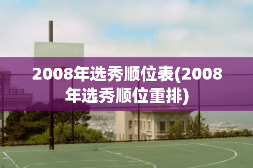 2008年选秀顺位表(2008年选秀顺位重排)