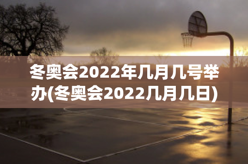 冬奥会2022年几月几号举办(冬奥会2022几月几日)