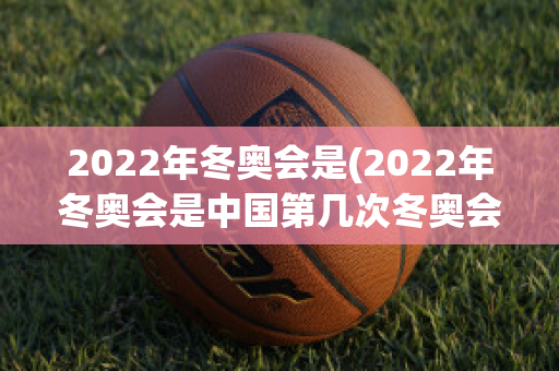 2022年冬奥会是(2022年冬奥会是中国第几次冬奥会)