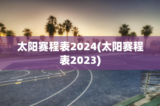 太阳赛程表2024(太阳赛程表2023)