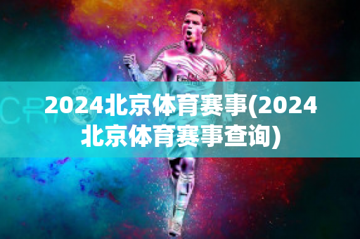 2024北京体育赛事(2024北京体育赛事查询)