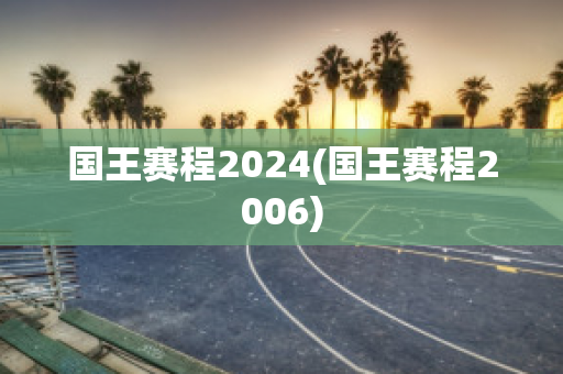 国王赛程2024(国王赛程2006)