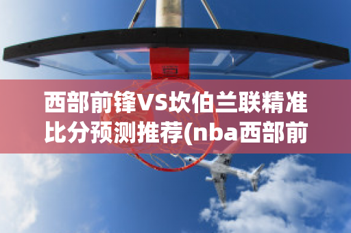 西部前锋VS坎伯兰联精准比分预测推荐(nba西部前场)