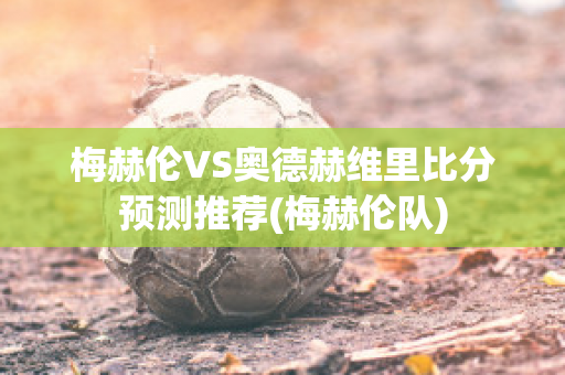 梅赫伦VS奥德赫维里比分预测推荐(梅赫伦队)