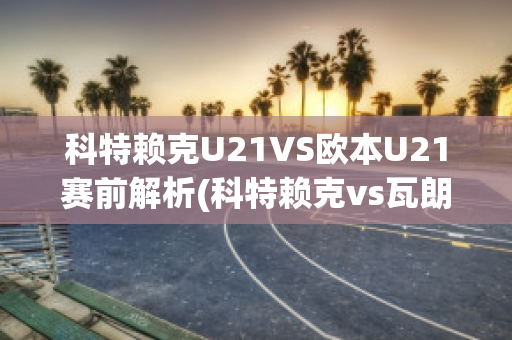 科特赖克U21VS欧本U21赛前解析(科特赖克vs瓦朗谢讷)