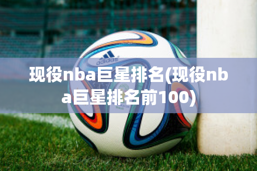 现役nba巨星排名(现役nba巨星排名前100)