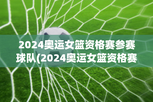 2024奥运女篮资格赛参赛球队(2024奥运女篮资格赛参赛球队是谁)