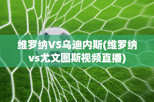 维罗纳VS乌迪内斯(维罗纳vs尤文图斯视频直播)