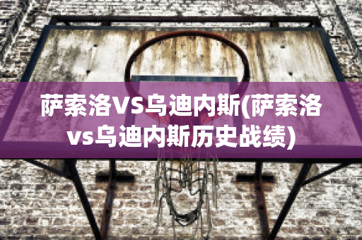 萨索洛VS乌迪内斯(萨索洛vs乌迪内斯历史战绩)