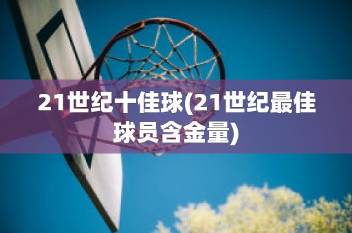 21世纪十佳球(21世纪最佳球员含金量)