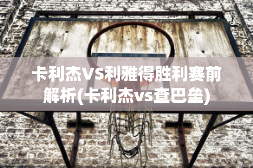 卡利杰VS利雅得胜利赛前解析(卡利杰vs查巴垒)