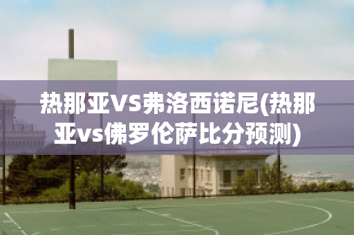 热那亚VS弗洛西诺尼(热那亚vs佛罗伦萨比分预测)