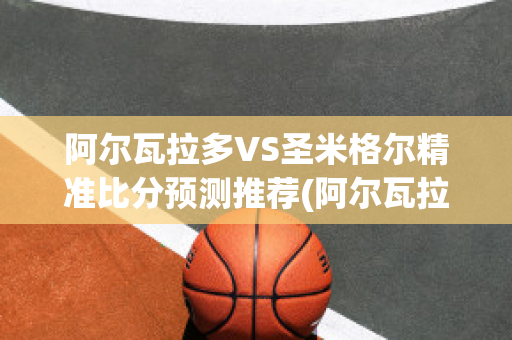 阿尔瓦拉多VS圣米格尔精准比分预测推荐(阿尔瓦拉多vs古铁雷斯)