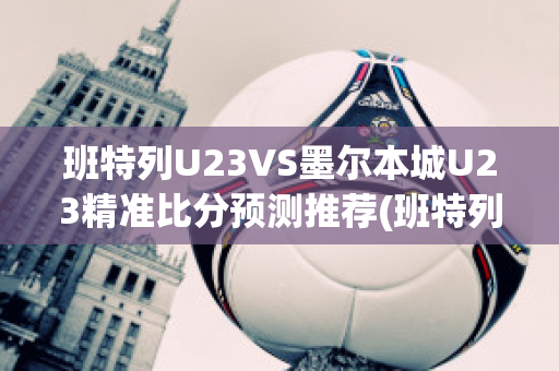 班特列U23VS墨尔本城U23精准比分预测推荐(班特列足球俱乐部)