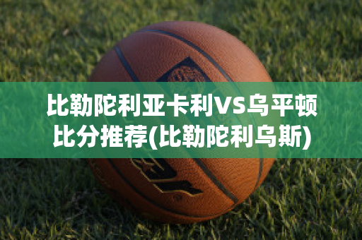 比勒陀利亚卡利VS乌平顿比分推荐(比勒陀利乌斯)