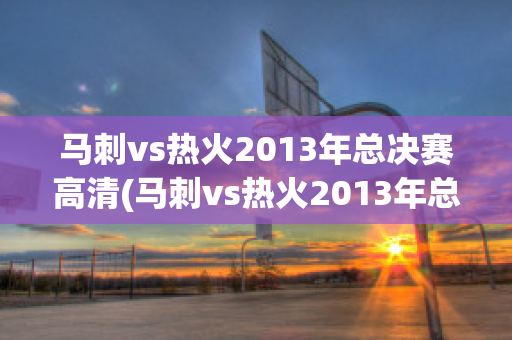 马刺vs热火2013年总决赛高清(马刺vs热火2013年总决赛高清视频)