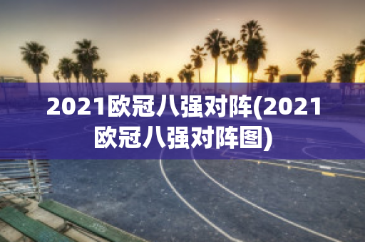 2021欧冠八强对阵(2021欧冠八强对阵图)