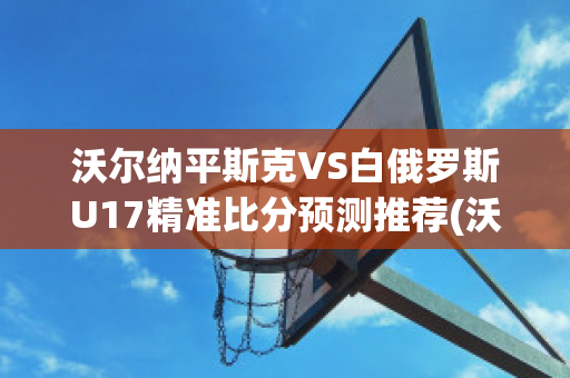 沃尔纳平斯克VS白俄罗斯U17精准比分预测推荐(沃尔克尔)