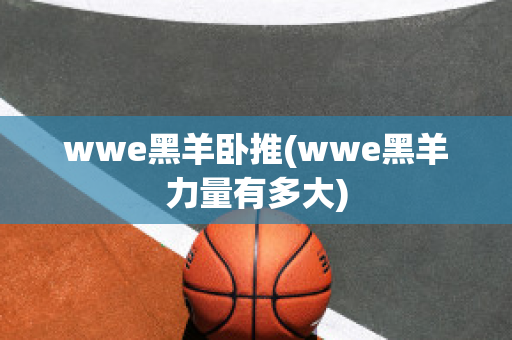 wwe黑羊卧推(wwe黑羊力量有多大)