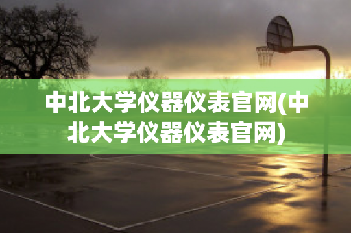 中北大学仪器仪表官网(中北大学仪器仪表官网)