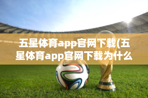 五星体育app官网下载(五星体育app官网下载为什么打不开)