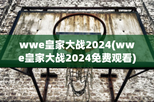 wwe皇家大战2024(wwe皇家大战2024免费观看)