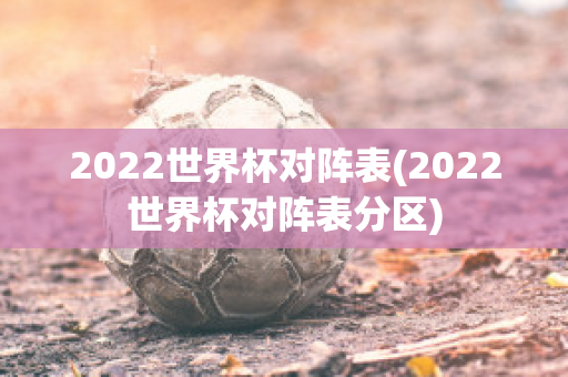 2022世界杯对阵表(2022世界杯对阵表分区)