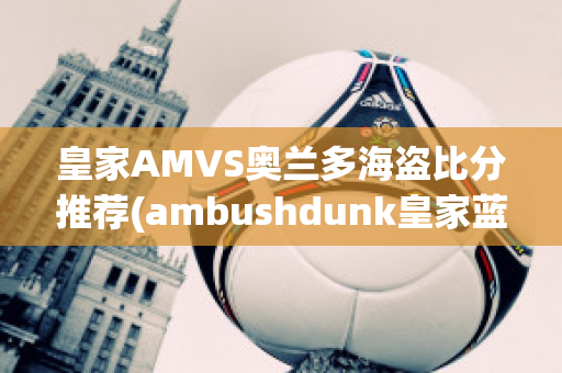 皇家AMVS奥兰多海盗比分推荐(ambushdunk皇家蓝)