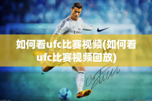 如何看ufc比赛视频(如何看ufc比赛视频回放)