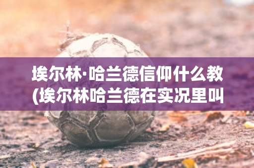 埃尔林·哈兰德信仰什么教(埃尔林哈兰德在实况里叫什么)